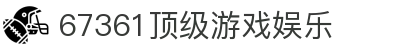 67361顶级游戏娱乐 - 顶级娱乐入口 - 中国官方登录入口